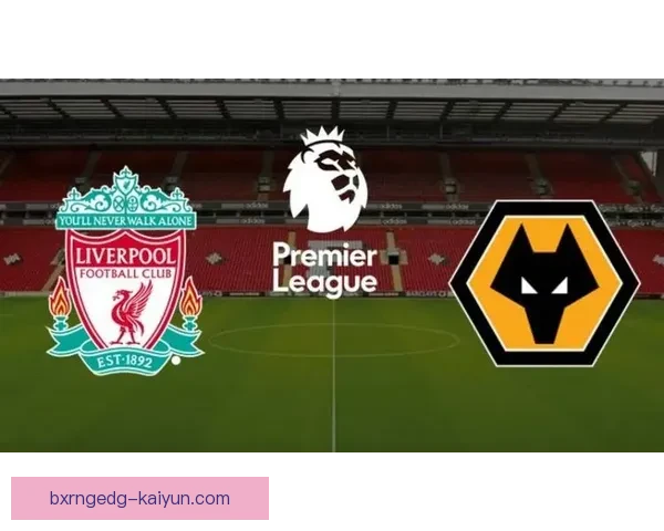 英超狼队对阵利物浦，球队状态持续提升备受关注